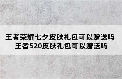 王者荣耀七夕皮肤礼包可以赠送吗 王者520皮肤礼包可以赠送吗